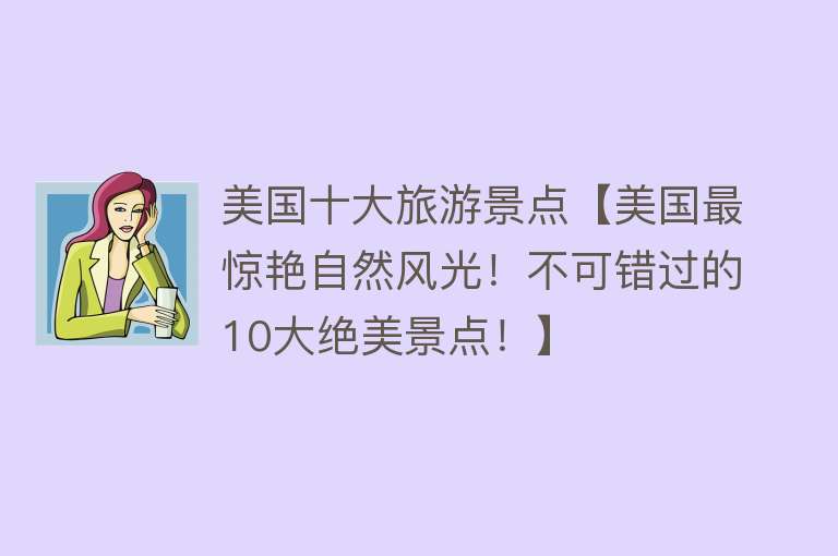 美国十大旅游景点【美国最惊艳自然风光！不可错过的10大绝美景点！】