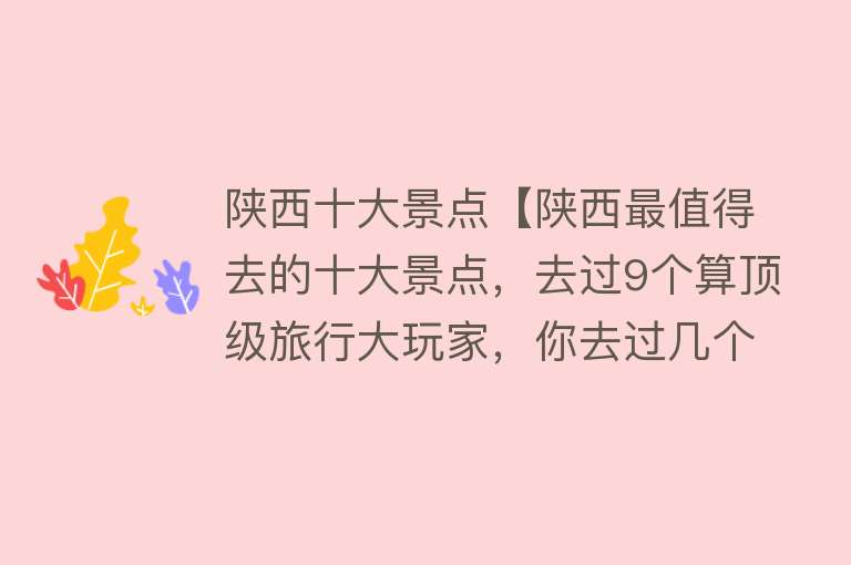 陕西十大景点【陕西最值得去的十大景点，去过9个算顶级旅行大玩家，你去过几个】