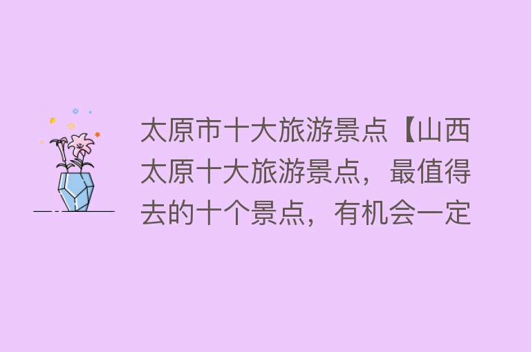 太原市十大旅游景点【山西太原十大旅游景点，最值得去的十个景点，有机会一定去走走】
