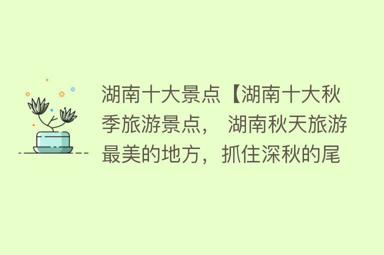 湖南十大景点【湖南十大秋季旅游景点， 湖南秋天旅游最美的地方，抓住深秋的尾巴】