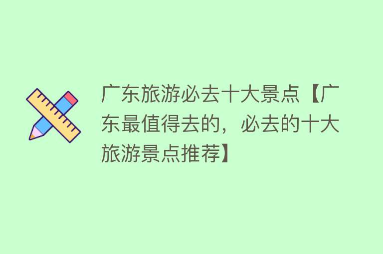 广东旅游必去十大景点【广东最值得去的，必去的十大旅游景点推荐】