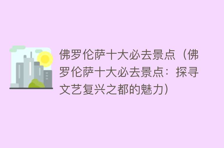 佛罗伦萨十大必去景点（佛罗伦萨十大必去景点：探寻文艺复兴之都的魅力）