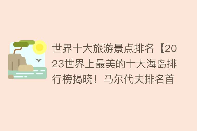 世界十大旅游景点排名【2023世界上最美的十大海岛排行榜揭晓！马尔代夫排名首位！】