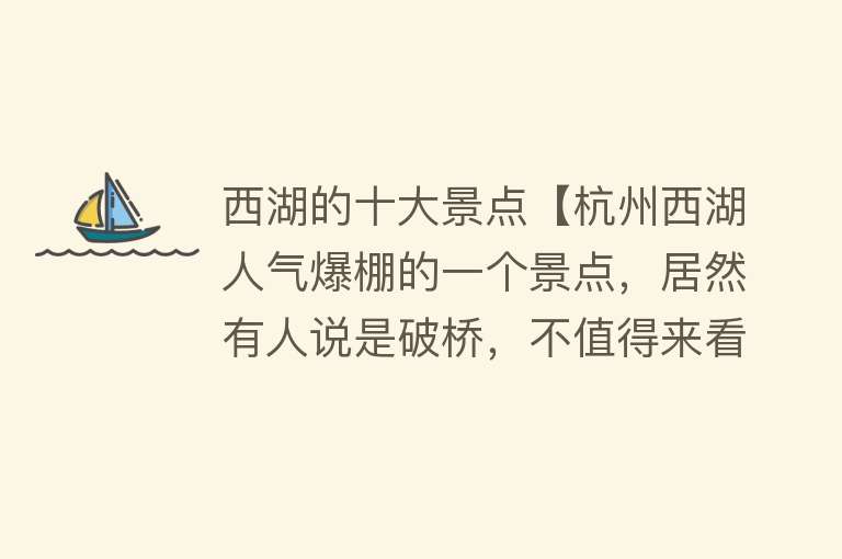 西湖的十大景点【杭州西湖人气爆棚的一个景点，居然有人说是破桥，不值得来看？】