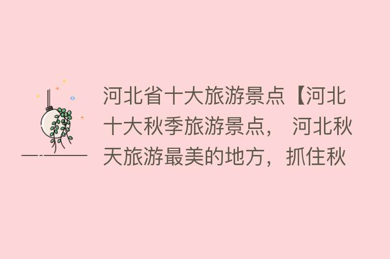 河北省十大旅游景点【河北十大秋季旅游景点， 河北秋天旅游最美的地方，抓住秋天的尾巴】