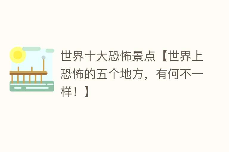 世界十大恐怖景点【世界上恐怖的五个地方，有何不一样！】