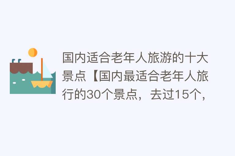 国内适合老年人旅游的十大景点【国内最适合老年人旅行的30个景点，去过15个，证明您依然充满活力】