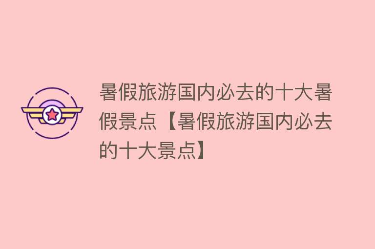 暑假旅游国内必去的十大暑假景点【暑假旅游国内必去的十大景点】
