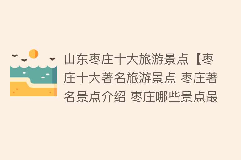 山东枣庄十大旅游景点【枣庄十大著名旅游景点 枣庄著名景点介绍 枣庄哪些景点最有名】