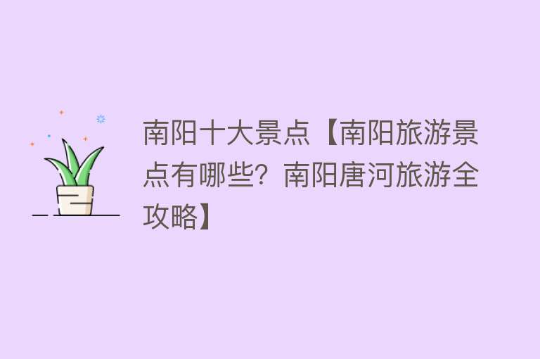 南阳十大景点【南阳旅游景点有哪些？南阳唐河旅游全攻略】