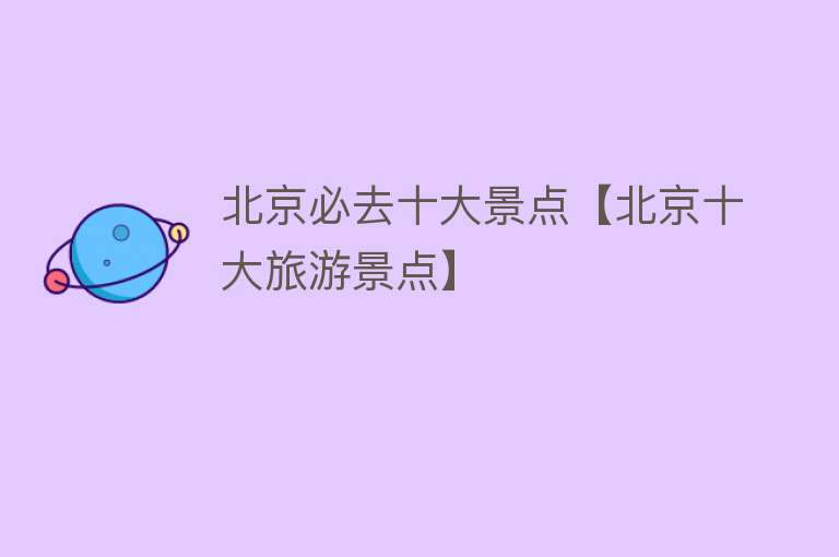 北京必去十大景点【北京十大旅游景点】