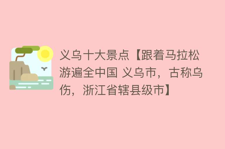 义乌十大景点【跟着马拉松游遍全中国 义乌市，古称乌伤，浙江省辖县级市】