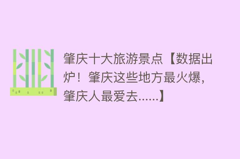 肇庆十大旅游景点【数据出炉！肇庆这些地方最火爆，肇庆人最爱去......】