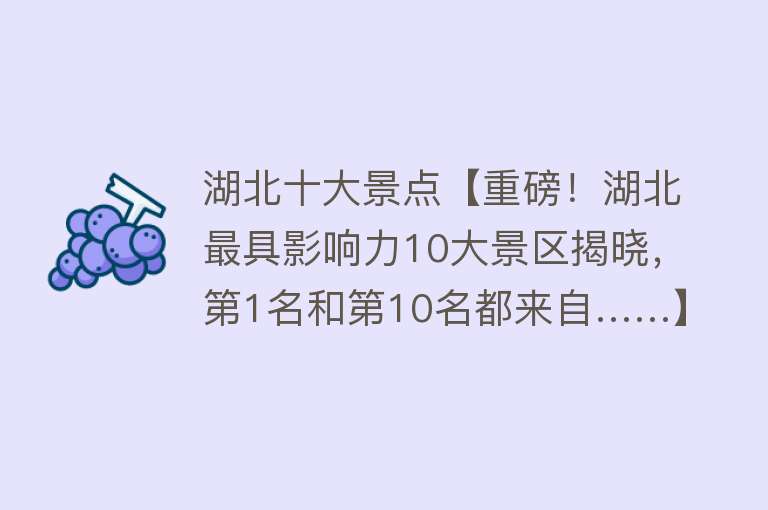 湖北十大景点【重磅！湖北最具影响力10大景区揭晓，第1名和第10名都来自……】