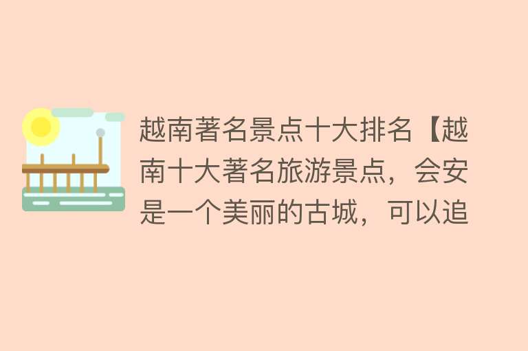 越南著名景点十大排名【越南十大著名旅游景点，会安是一个美丽的古城，可以追溯到2000年前的占婆王国】