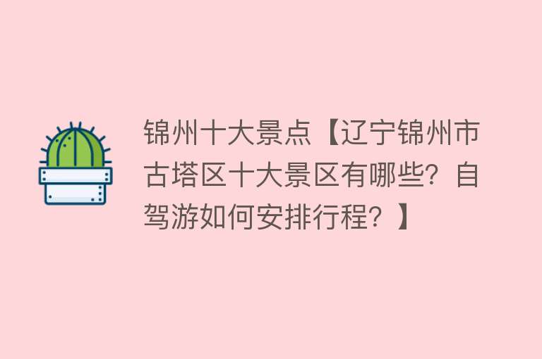 锦州十大景点【辽宁锦州市古塔区十大景区有哪些？自驾游如何安排行程？】