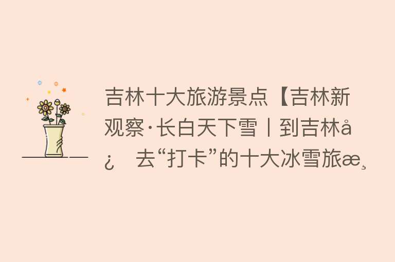 吉林十大旅游景点【吉林新观察·长白天下雪丨到吉林必去“打卡”的十大冰雪旅游“网红”地标】