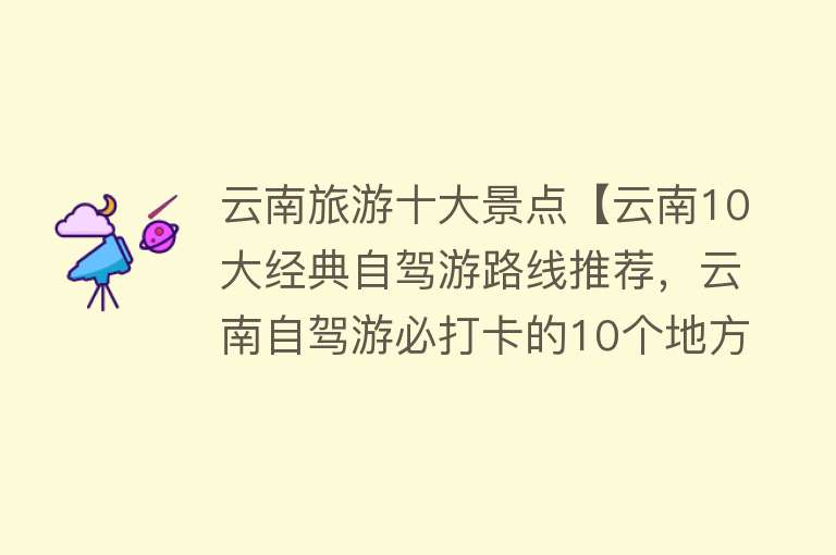 云南旅游十大景点【云南10大经典自驾游路线推荐，云南自驾游必打卡的10个地方 好去处】