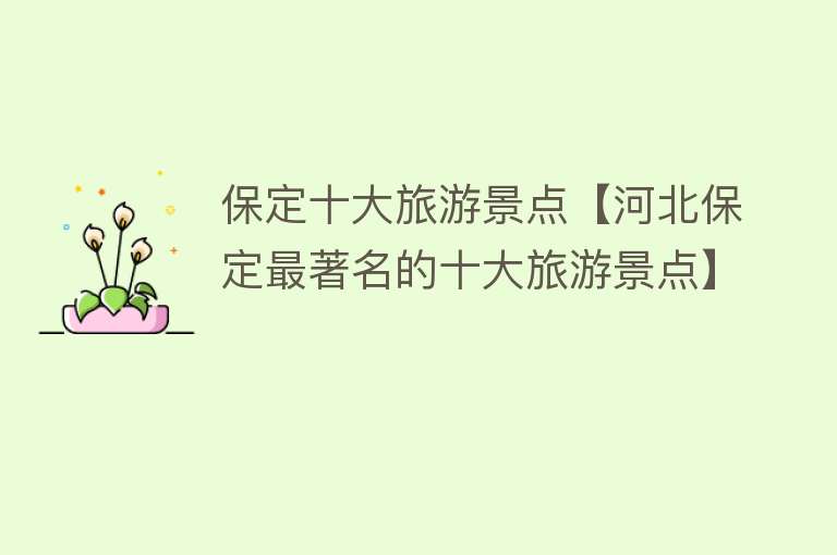 保定十大旅游景点【河北保定最著名的十大旅游景点】