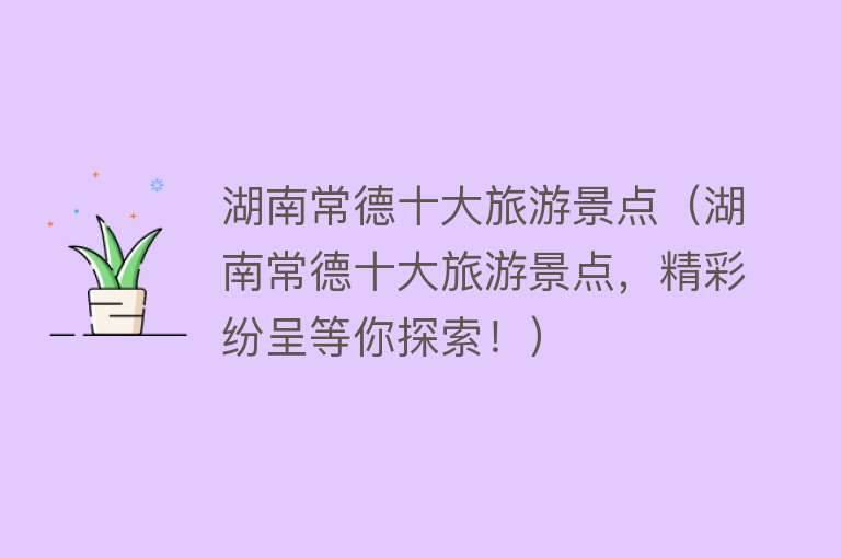 湖南常德十大旅游景点（湖南常德十大旅游景点，精彩纷呈等你探索！）