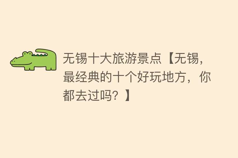 无锡十大旅游景点【无锡，最经典的十个好玩地方，你都去过吗？】