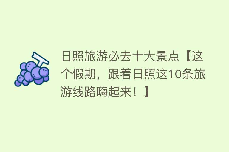 日照旅游必去十大景点【这个假期，跟着日照这10条旅游线路嗨起来！】