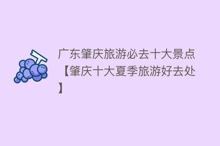 广东肇庆旅游必去十大景点【肇庆十大夏季旅游好去处】