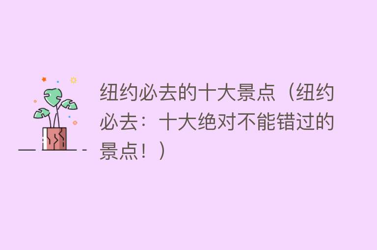 纽约必去的十大景点（纽约必去：十大绝对不能错过的景点！）