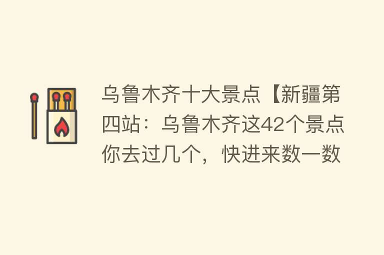 乌鲁木齐十大景点【新疆第四站：乌鲁木齐这42个景点你去过几个，快进来数一数（上）】