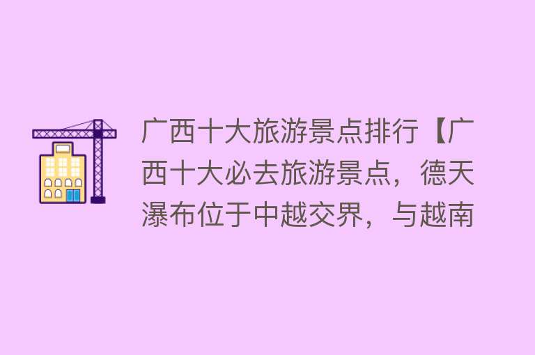 广西十大旅游景点排行【广西十大必去旅游景点，德天瀑布位于中越交界，与越南板约瀑布相连，是亚洲第一】