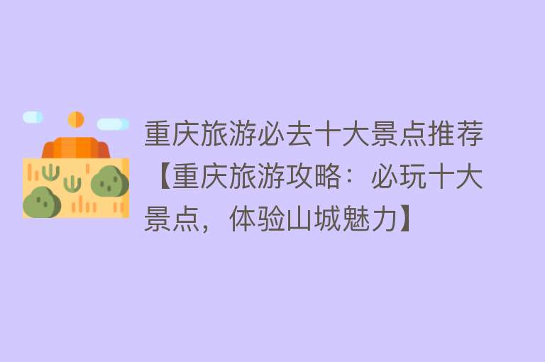 重庆旅游必去十大景点推荐【重庆旅游攻略：必玩十大景点，体验山城魅力】