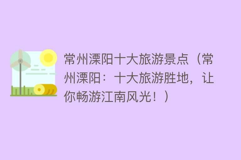 常州溧阳十大旅游景点（常州溧阳：十大旅游胜地，让你畅游江南风光！）