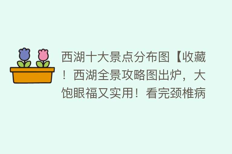 西湖十大景点分布图【收藏！西湖全景攻略图出炉，大饱眼福又实用！看完颈椎病都好了！】
