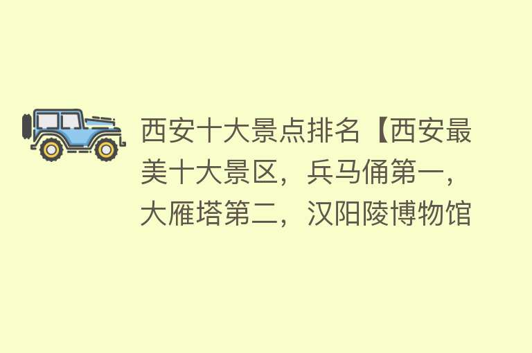 西安十大景点排名【西安最美十大景区，兵马俑第一，大雁塔第二，汉阳陵博物馆第三】