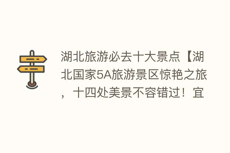 湖北旅游必去十大景点【湖北国家5A旅游景区惊艳之旅，十四处美景不容错过！宜昌独占4席】