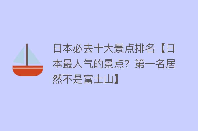 日本必去十大景点排名【日本最人气的景点？第一名居然不是富士山】