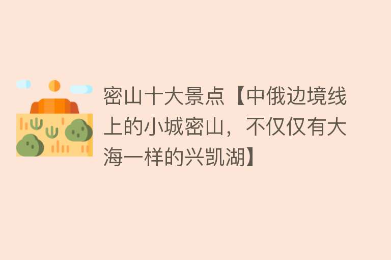 密山十大景点【中俄边境线上的小城密山，不仅仅有大海一样的兴凯湖】