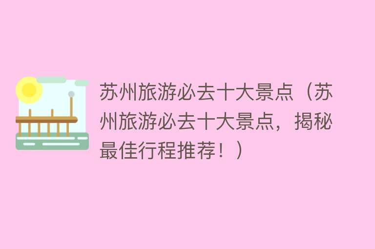 苏州旅游必去十大景点（苏州旅游必去十大景点，揭秘最佳行程推荐！）
