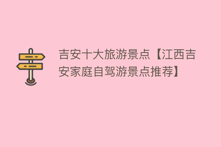 吉安十大旅游景点【江西吉安家庭自驾游景点推荐】