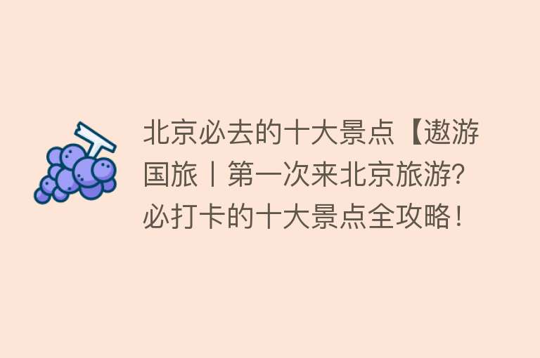 北京必去的十大景点【遨游国旅丨第一次来北京旅游？必打卡的十大景点全攻略！】