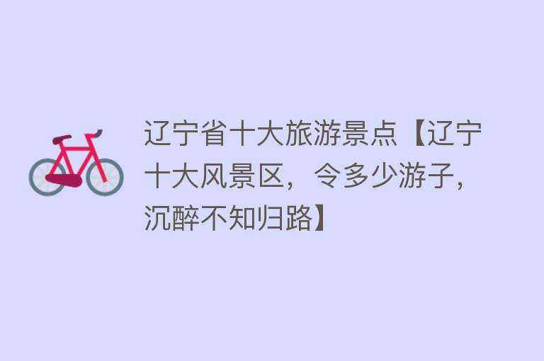 辽宁省十大旅游景点【辽宁十大风景区，令多少游子，沉醉不知归路】