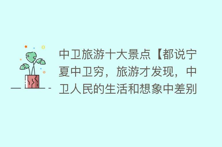 中卫旅游十大景点【都说宁夏中卫穷，旅游才发现，中卫人民的生活和想象中差别太大了】