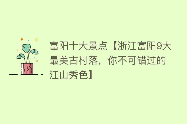 富阳十大景点【浙江富阳9大最美古村落，你不可错过的江山秀色】