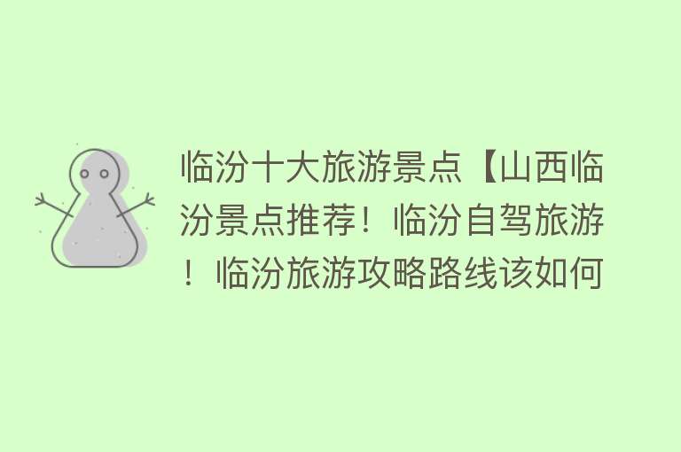 临汾十大旅游景点【山西临汾景点推荐！临汾自驾旅游！临汾旅游攻略路线该如何安排！】