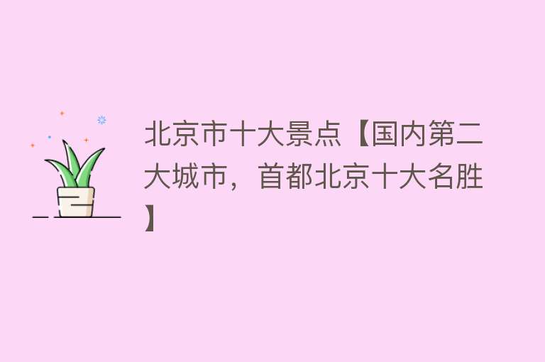 北京市十大景点【国内第二大城市，首都北京十大名胜】