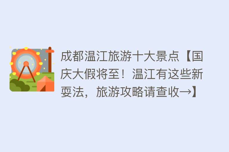 成都温江旅游十大景点【国庆大假将至！温江有这些新耍法，旅游攻略请查收→】
