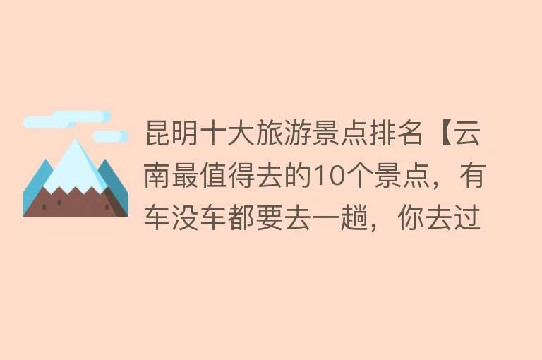 昆明十大旅游景点排名【云南最值得去的10个景点，有车没车都要去一趟，你去过哪几个？】