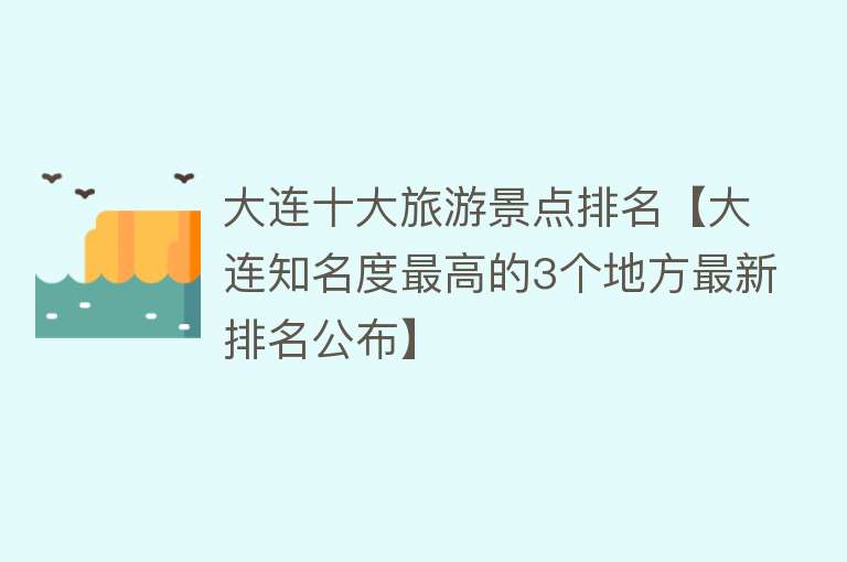 大连十大旅游景点排名【大连知名度最高的3个地方最新排名公布】