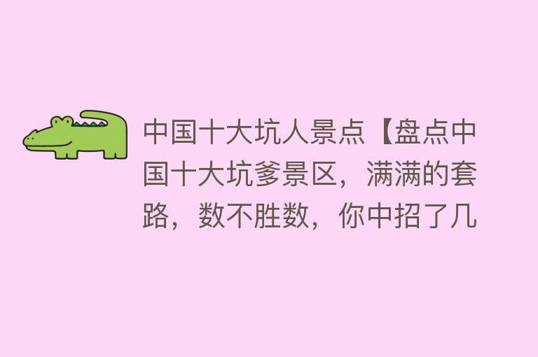 中国十大坑人景点【盘点中国十大坑爹景区，满满的套路，数不胜数，你中招了几个？】