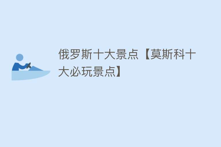俄罗斯十大景点【莫斯科十大必玩景点】